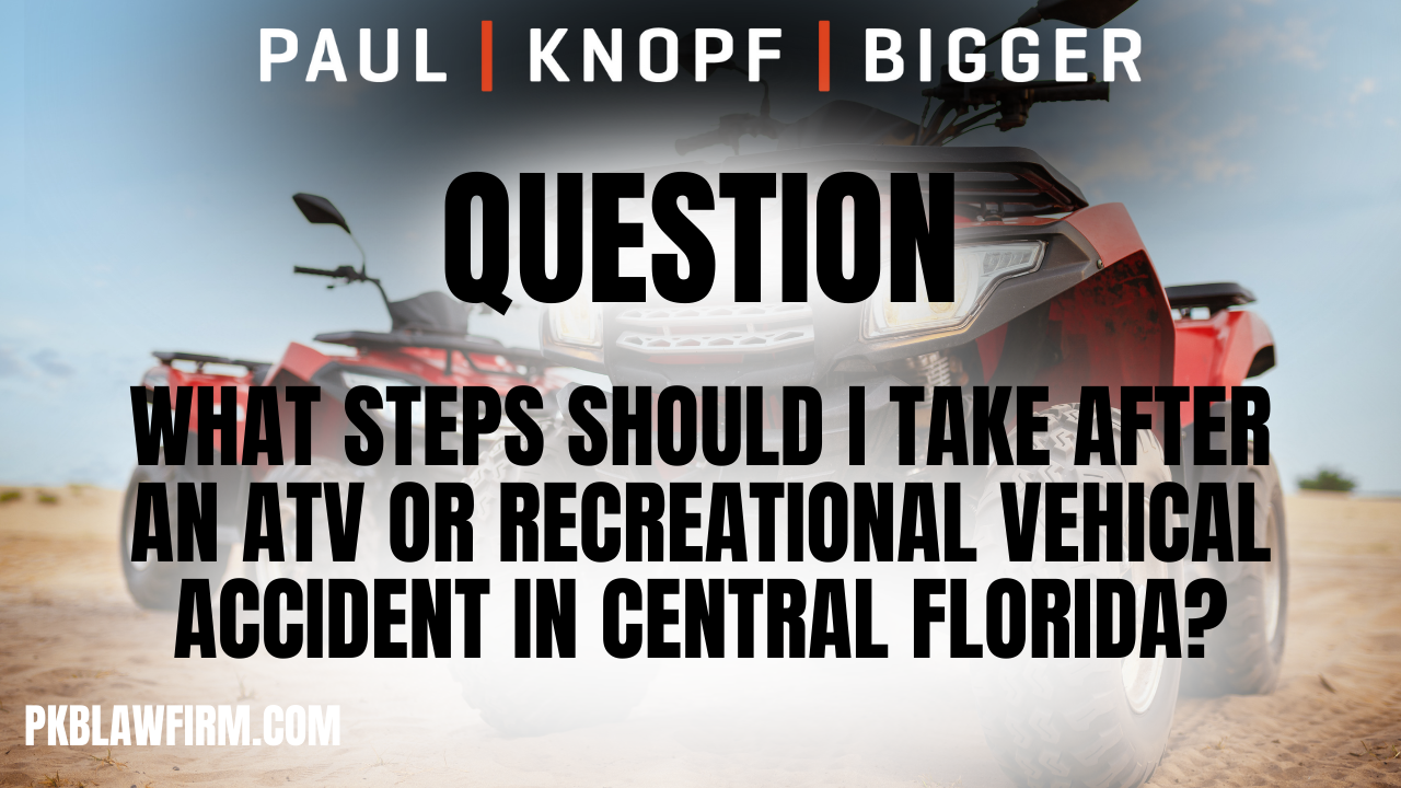 If you or a loved one has suffered injuries in an ATV accident caused by someone else’s negligence, you may be entitled to compensation. At the law firm of Paul | Knopf | Bigger, an Orlando ATV accident lawyer will help you with your case and get you the compensation that you deserve. Our Orlando ATV accident lawyers have a track record includes millions of dollars in successful settlements and verdicts, and we are committed to helping you recover the compensation you deserve. 